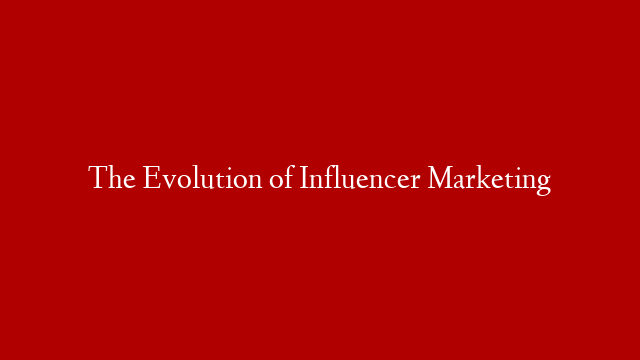 The Evolution of Influencer Marketing