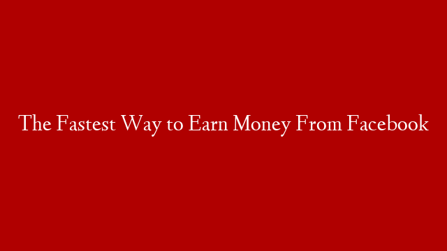 The Fastest Way to Earn Money From Facebook