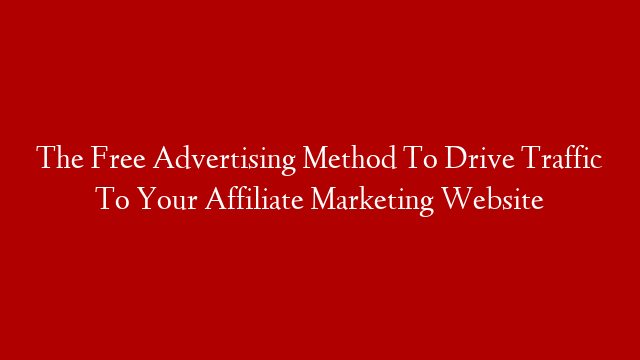 The Free Advertising Method To Drive Traffic To Your Affiliate Marketing Website