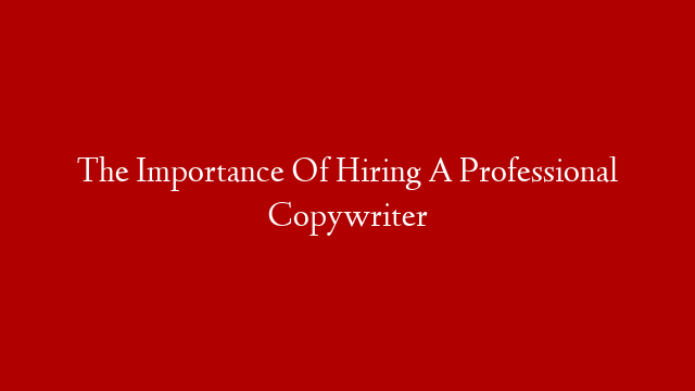 The Importance Of Hiring A Professional Copywriter