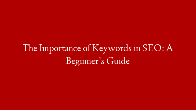 The Importance of Keywords in SEO: A Beginner’s Guide