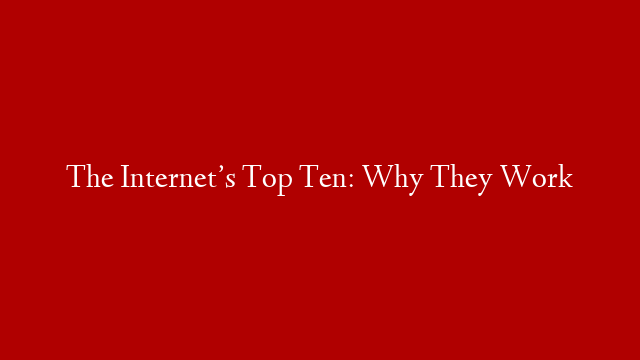 The Internet’s Top Ten: Why They Work