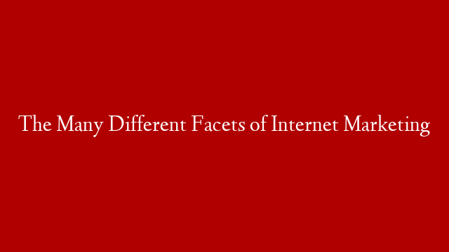 The Many Different Facets of Internet Marketing
