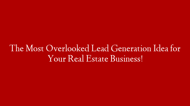 The Most Overlooked Lead Generation Idea for Your Real Estate Business!