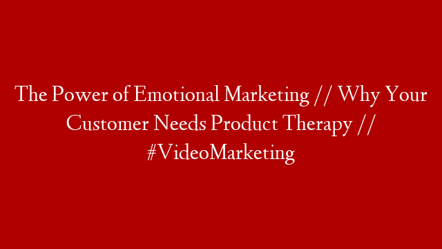 The Power of Emotional Marketing // Why Your Customer Needs Product Therapy // #VideoMarketing