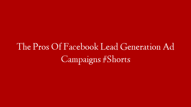 The Pros Of Facebook Lead Generation Ad Campaigns #Shorts