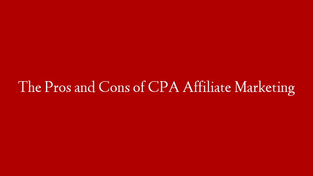The Pros and Cons of CPA Affiliate Marketing