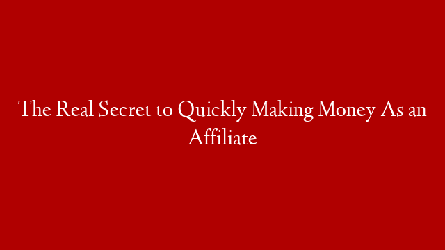 The Real Secret to Quickly Making Money As an Affiliate