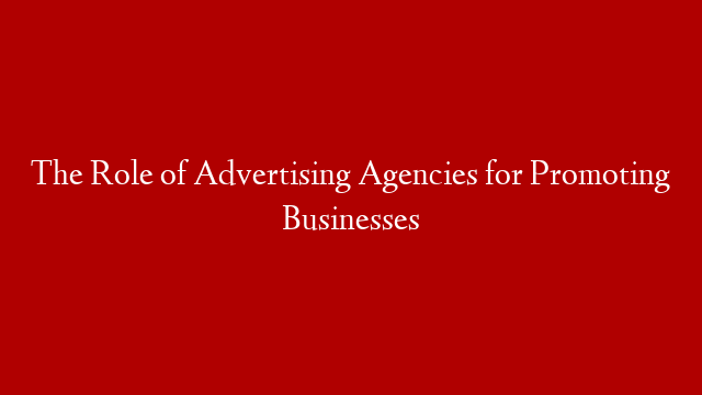 The Role of Advertising Agencies for Promoting Businesses