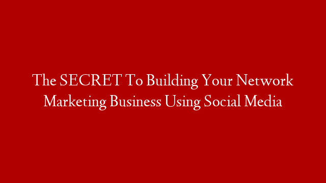 The SECRET To Building Your Network Marketing Business Using Social Media