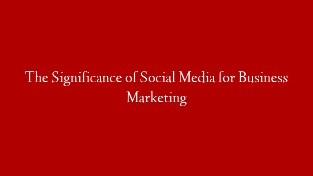 The Significance of Social Media for Business Marketing