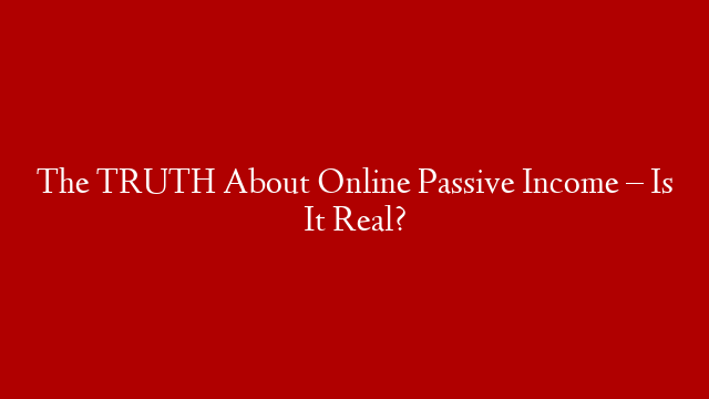 The TRUTH About Online Passive Income – Is It Real?