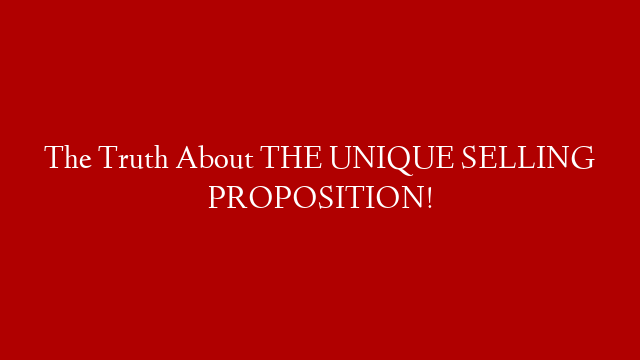 The Truth About THE UNIQUE SELLING PROPOSITION!