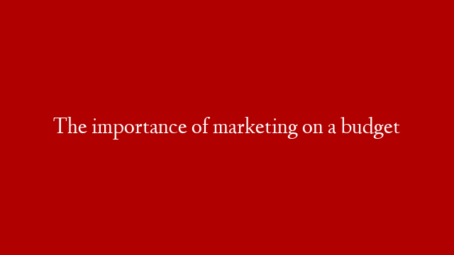 The importance of marketing on a budget