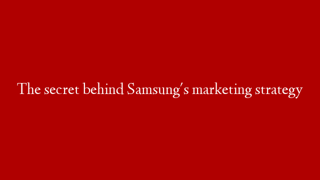 The secret behind Samsung's marketing strategy