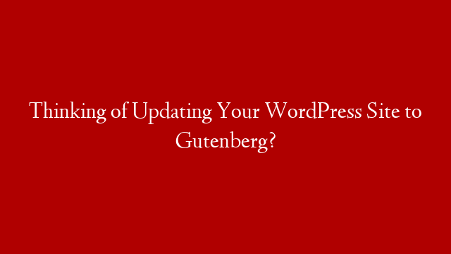 Thinking of Updating Your WordPress Site to Gutenberg?