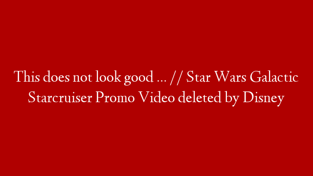 This does not look good … // Star Wars Galactic Starcruiser Promo Video deleted by Disney