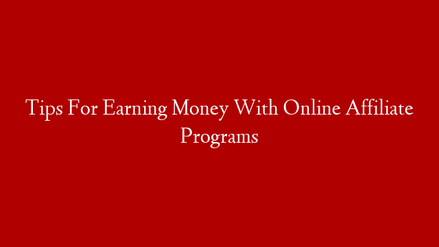 Tips For Earning Money With Online Affiliate Programs