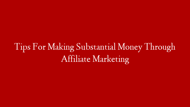 Tips For Making Substantial Money Through Affiliate Marketing
