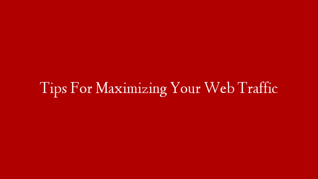 Tips For Maximizing Your Web Traffic