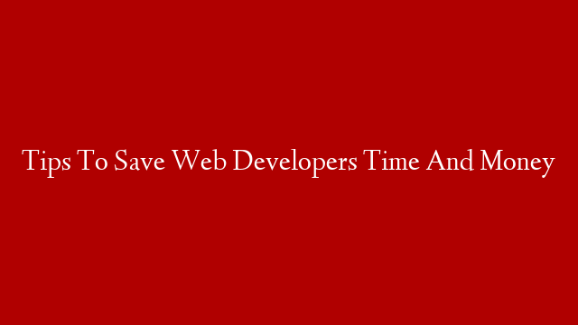 Tips To Save Web Developers Time And Money