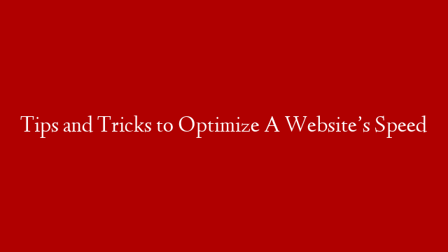 Tips and Tricks to Optimize A Website’s Speed