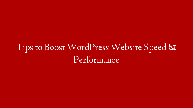 Tips to Boost WordPress Website Speed & Performance