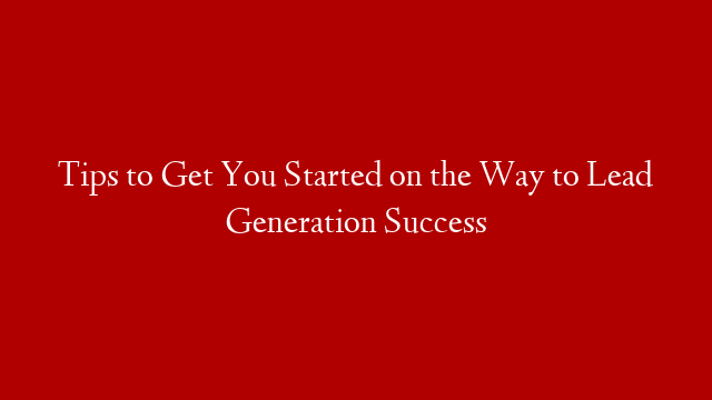 Tips to Get You Started on the Way to Lead Generation Success post thumbnail image