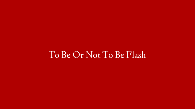 To Be Or Not To Be Flash