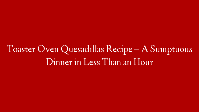 Toaster Oven Quesadillas Recipe – A Sumptuous Dinner in Less Than an Hour