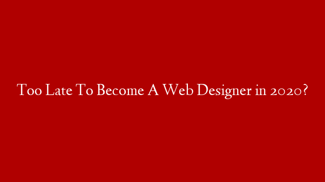 Too Late To Become A Web Designer in 2020?