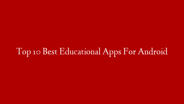 Top 10 Best Educational Apps For Android