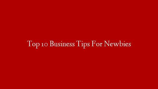 Top 10 Business Tips For Newbies