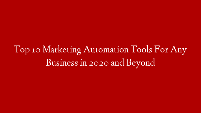Top 10 Marketing Automation Tools For Any Business in 2020 and Beyond