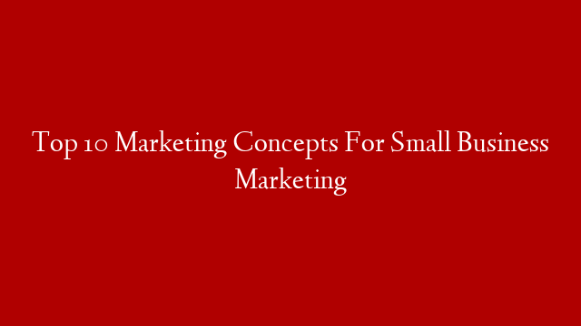 Top 10 Marketing Concepts For Small Business Marketing