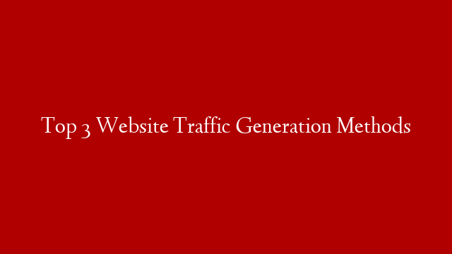 Top 3 Website Traffic Generation Methods