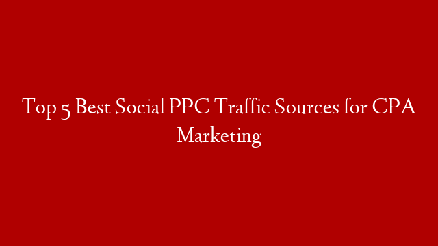 Top 5 Best Social PPC Traffic Sources for CPA Marketing