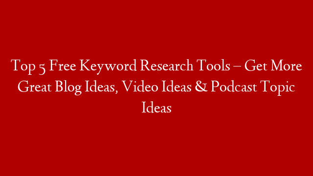 Top 5 Free Keyword Research Tools – Get More Great Blog Ideas, Video Ideas & Podcast Topic Ideas