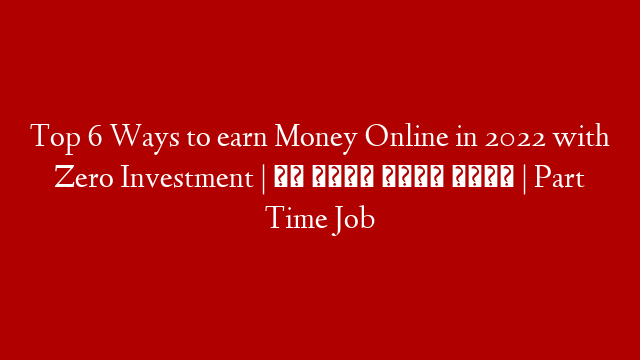 Top 6 Ways to earn Money Online in 2022 with Zero Investment | घर बैठे पैसे कमाए | Part Time Job
