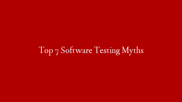 Top 7 Software Testing Myths
