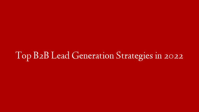 Top B2B Lead Generation Strategies in 2022