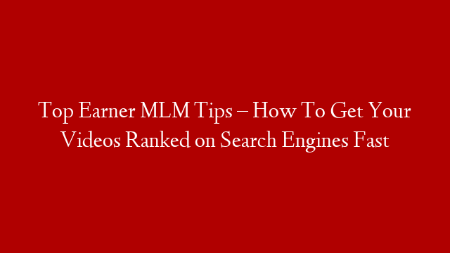Top Earner MLM Tips – How To Get Your Videos Ranked on Search Engines Fast