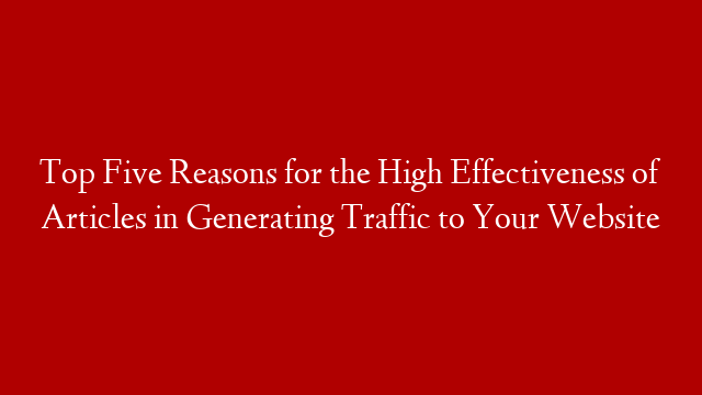 Top Five Reasons for the High Effectiveness of Articles in Generating Traffic to Your Website