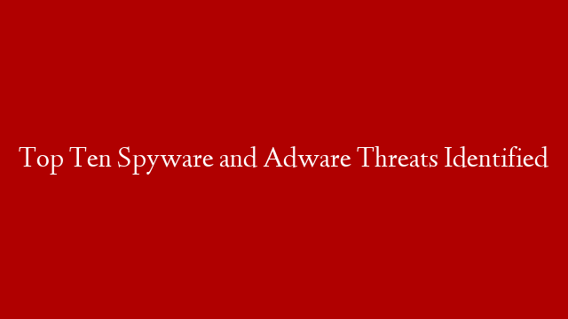 Top Ten Spyware and Adware Threats Identified