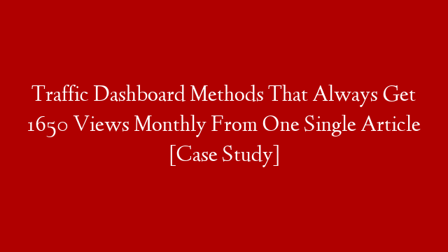 Traffic Dashboard Methods That Always Get 1650 Views Monthly From One Single Article [Case Study]