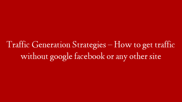Traffic Generation Strategies – How to get traffic without google facebook or any other site