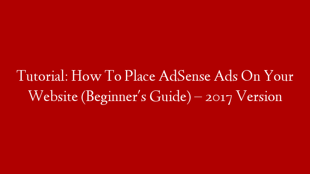 Tutorial: How To Place AdSense Ads On Your Website (Beginner's Guide) –  2017 Version