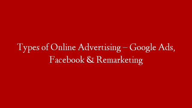 Types of Online Advertising – Google Ads, Facebook & Remarketing