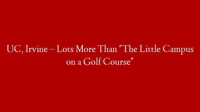 UC, Irvine – Lots More Than "The Little Campus on a Golf Course"