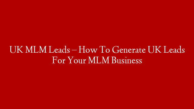 UK MLM Leads – How To Generate UK Leads For Your MLM Business